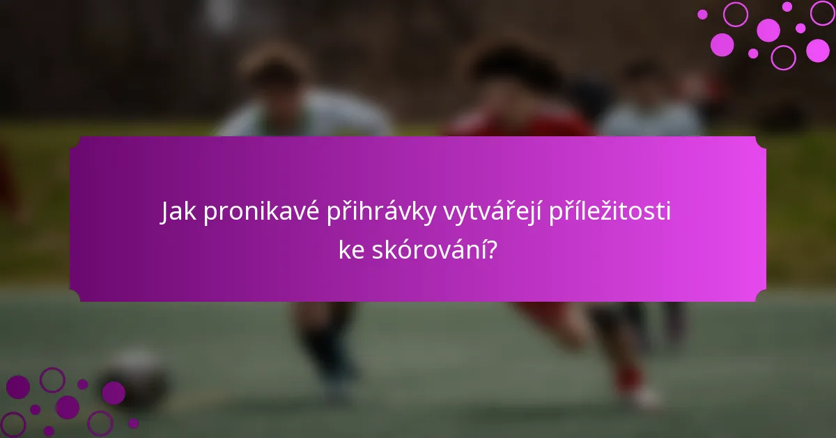Jak pronikavé přihrávky vytvářejí příležitosti ke skórování?