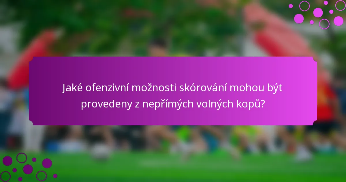 Jaké ofenzivní možnosti skórování mohou být provedeny z nepřímých volných kopů?